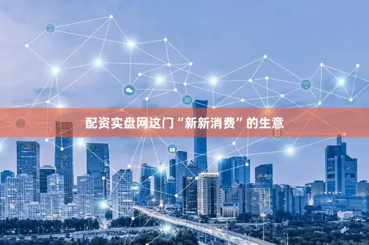 配资实盘网这门“新新消费”的生意