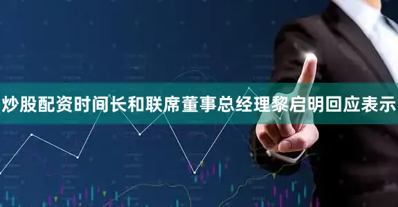 炒股配资时间长和联席董事总经理黎启明回应表示
