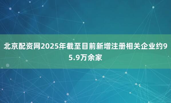 北京配资网2025年截至目前新增注册相关企业约95.9万余家