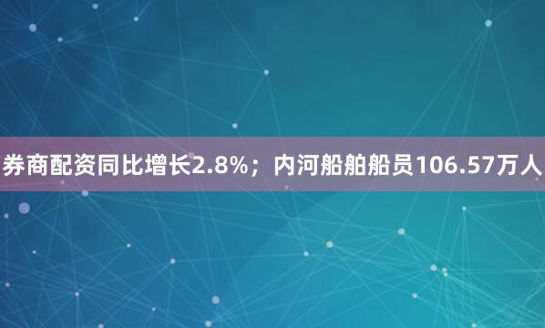 券商配资同比增长2.8%；内河船舶船员106.57万人