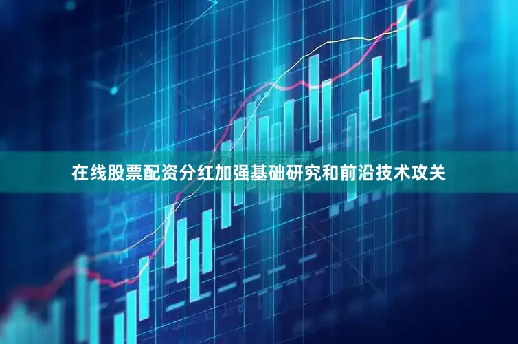在线股票配资分红加强基础研究和前沿技术攻关