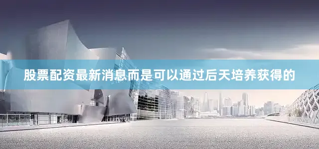 股票配资最新消息而是可以通过后天培养获得的