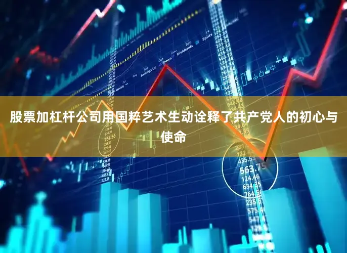 股票加杠杆公司用国粹艺术生动诠释了共产党人的初心与使命