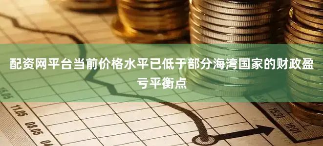配资网平台当前价格水平已低于部分海湾国家的财政盈亏平衡点
