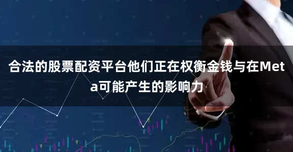 合法的股票配资平台他们正在权衡金钱与在Meta可能产生的影响力