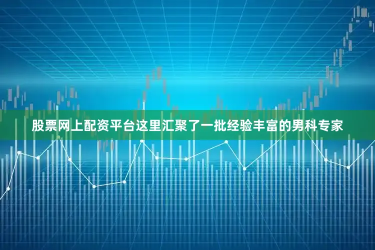 股票网上配资平台这里汇聚了一批经验丰富的男科专家