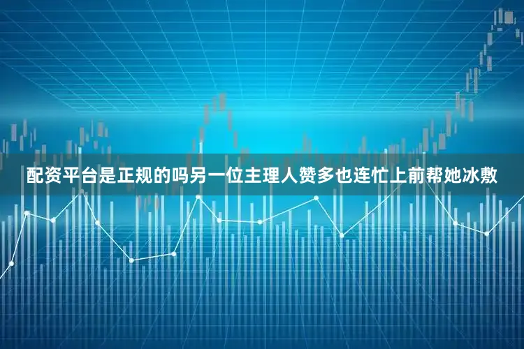 配资平台是正规的吗另一位主理人赞多也连忙上前帮她冰敷