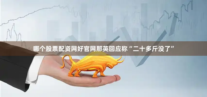 哪个股票配资网好官网那英回应称“二十多斤没了”