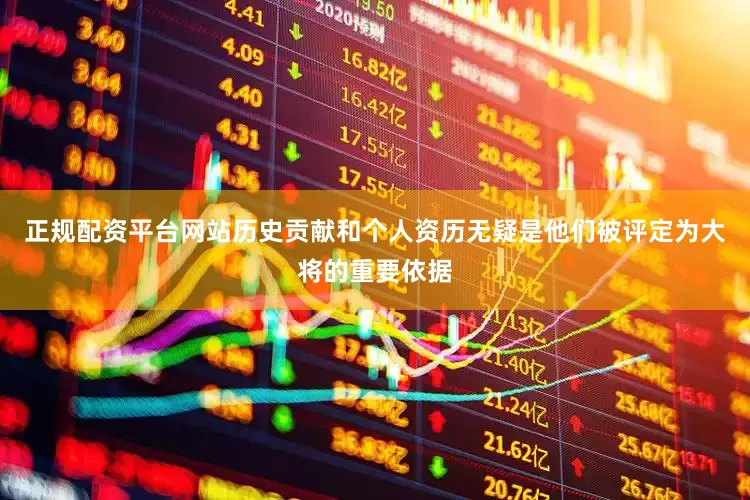 正规配资平台网站历史贡献和个人资历无疑是他们被评定为大将的重要依据