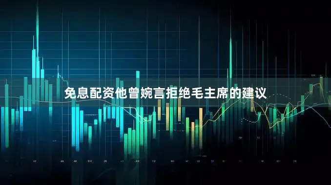 免息配资他曾婉言拒绝毛主席的建议