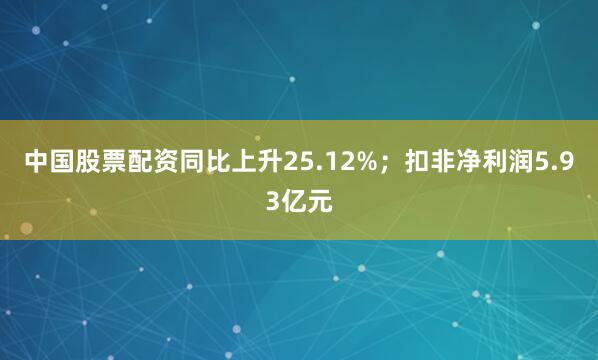 中国股票配资同比上升25.12%；扣非净利润5.93亿元