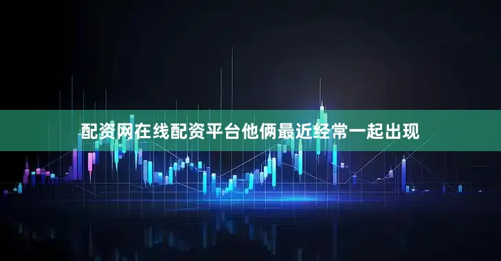 配资网在线配资平台他俩最近经常一起出现