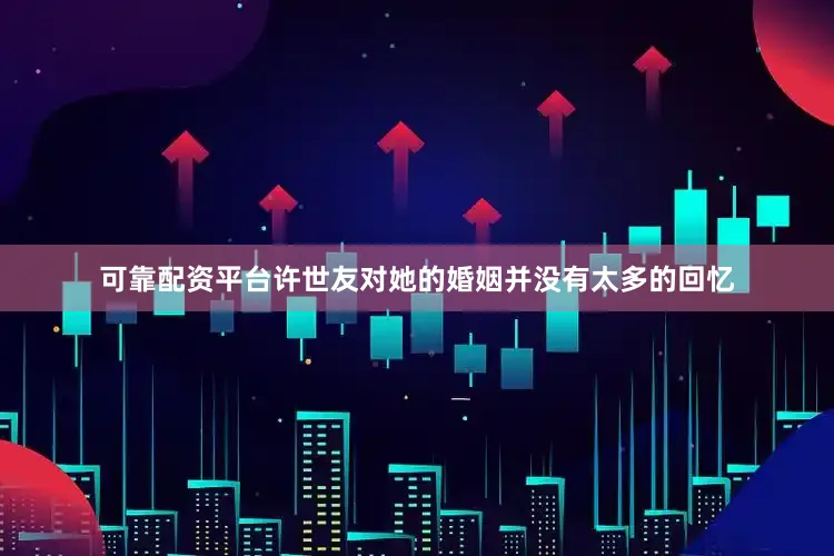 可靠配资平台许世友对她的婚姻并没有太多的回忆