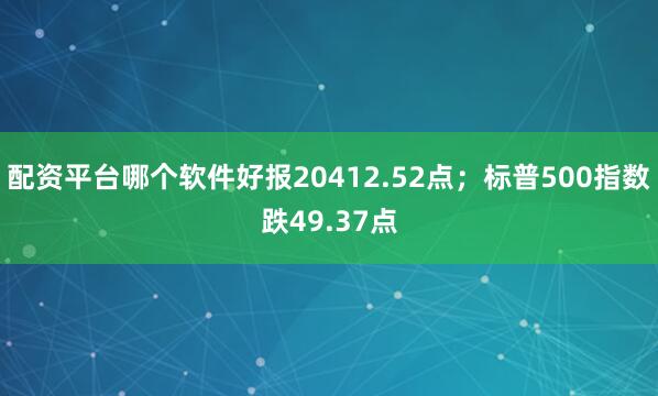 配资平台哪个软件好报20412.52点；标普500指数跌49.37点