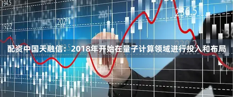 配资中国天融信：2018年开始在量子计算领域进行投入和布局