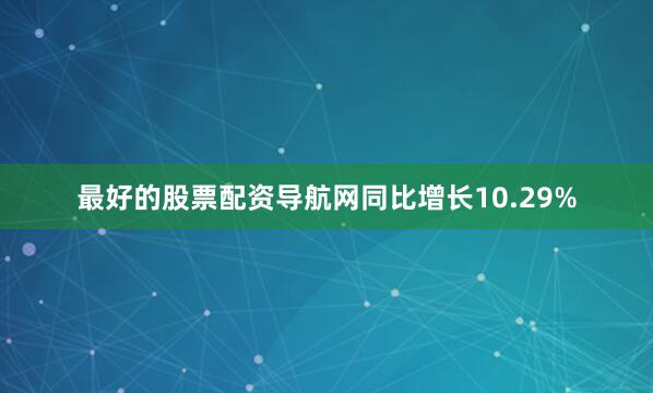 最好的股票配资导航网同比增长10.29%