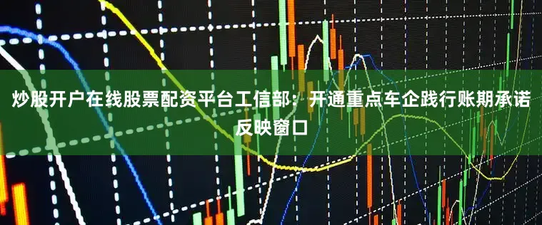 炒股开户在线股票配资平台工信部：开通重点车企践行账期承诺反映窗口