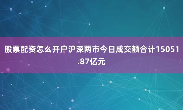 股票配资怎么开户沪深两市今日成交额合计15051.87亿元