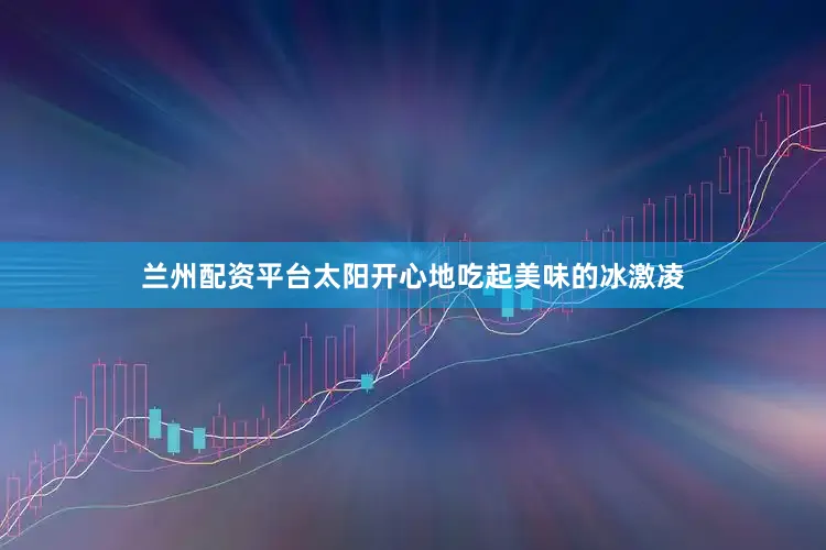兰州配资平台太阳开心地吃起美味的冰激凌
