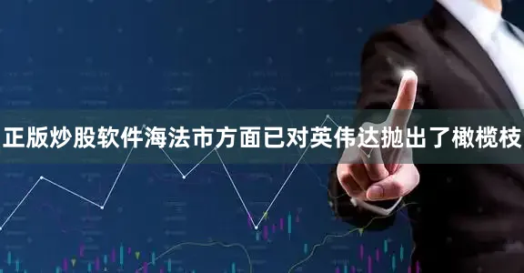 正版炒股软件海法市方面已对英伟达抛出了橄榄枝