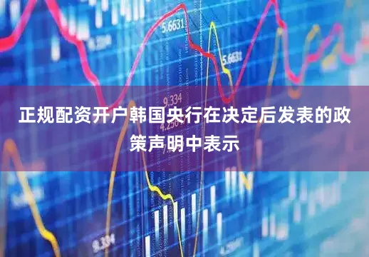 正规配资开户　　韩国央行在决定后发表的政策声明中表示