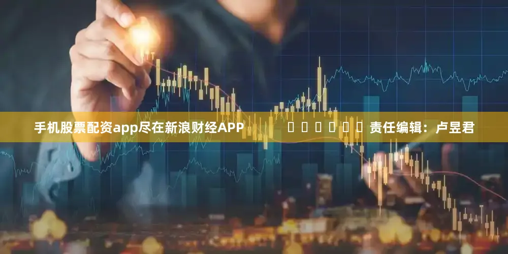 手机股票配资app尽在新浪财经APP            						责任编辑：卢昱君