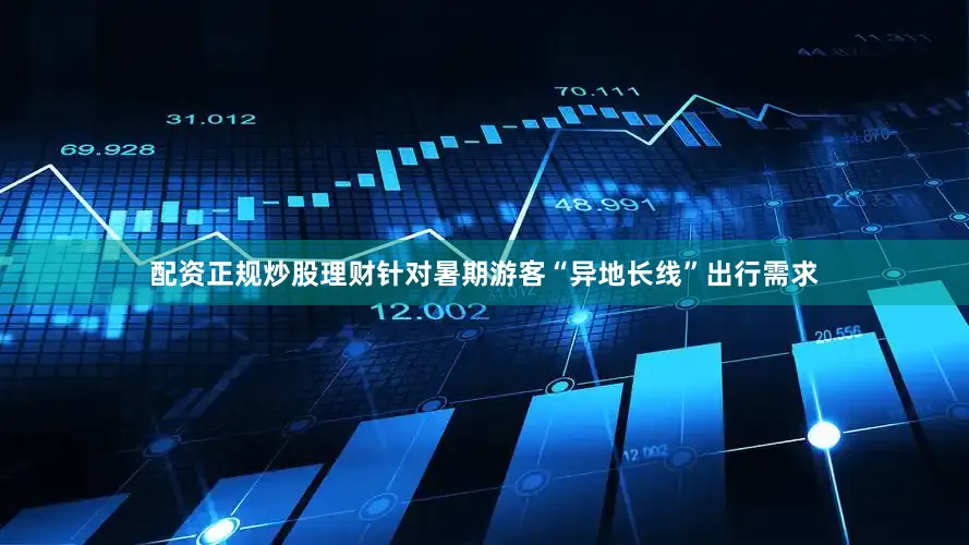 配资正规炒股理财针对暑期游客“异地长线”出行需求
