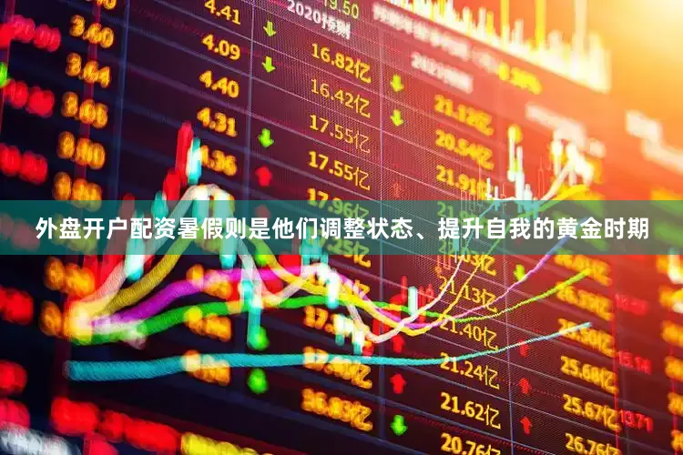 外盘开户配资暑假则是他们调整状态、提升自我的黄金时期