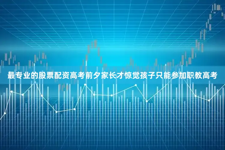 最专业的股票配资高考前夕家长才惊觉孩子只能参加职教高考