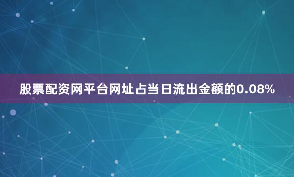 股票配资网平台网址占当日流出金额的0.08%
