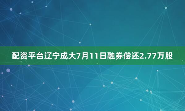 配资平台辽宁成大7月11日融券偿还2.77万股