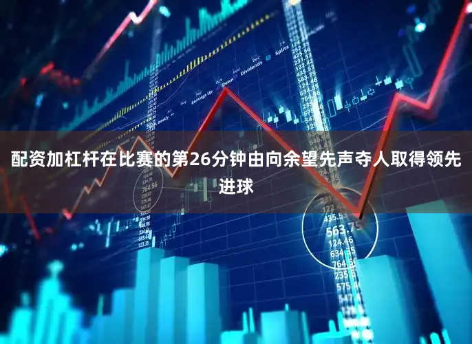 配资加杠杆在比赛的第26分钟由向余望先声夺人取得领先进球