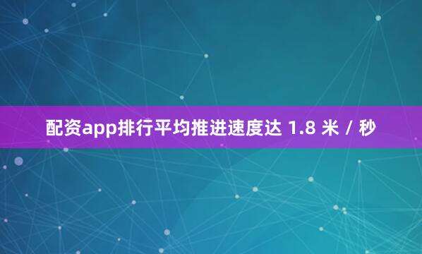 配资app排行平均推进速度达 1.8 米 / 秒