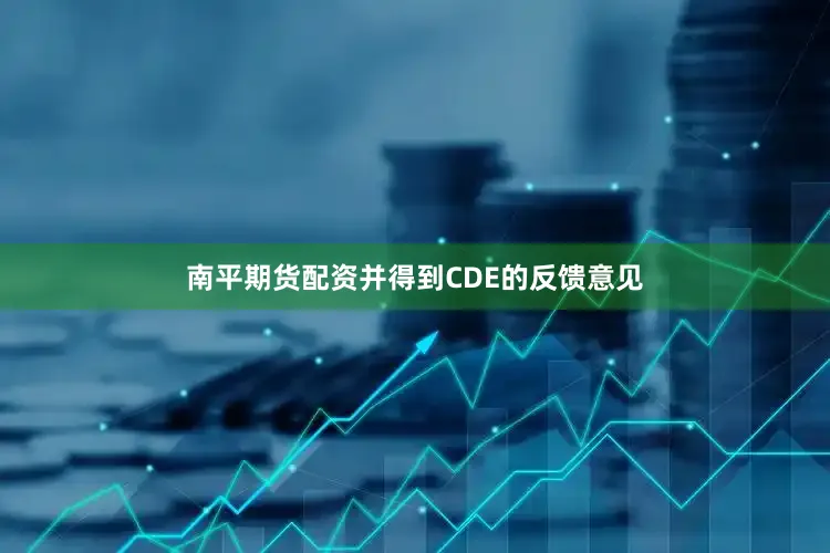 南平期货配资并得到CDE的反馈意见