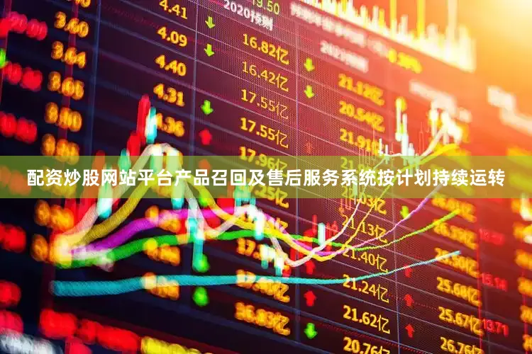 配资炒股网站平台产品召回及售后服务系统按计划持续运转
