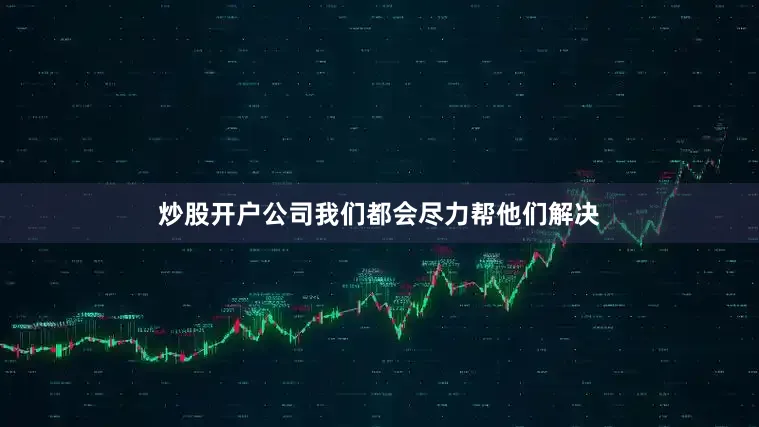 炒股开户公司我们都会尽力帮他们解决