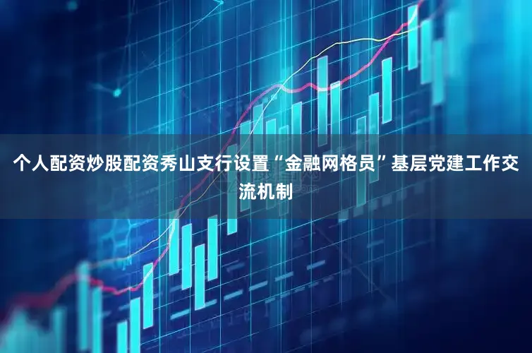 个人配资炒股配资秀山支行设置“金融网格员”基层党建工作交流机制