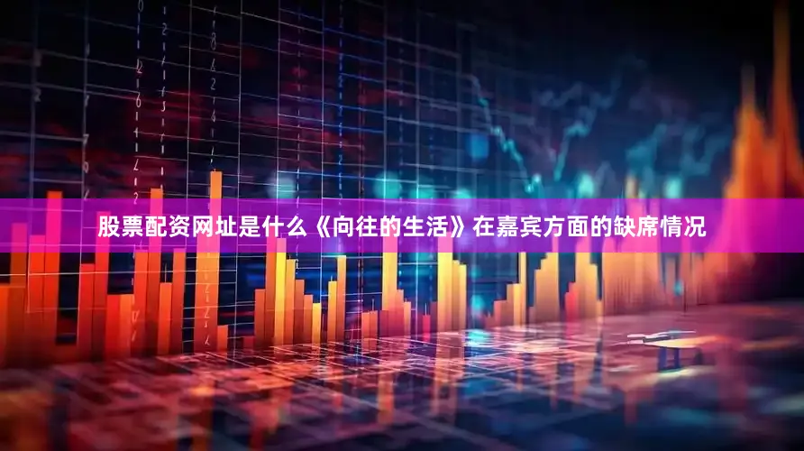 股票配资网址是什么《向往的生活》在嘉宾方面的缺席情况