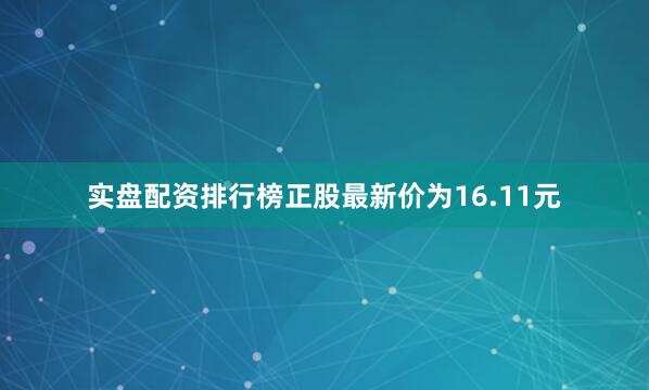 实盘配资排行榜正股最新价为16.11元