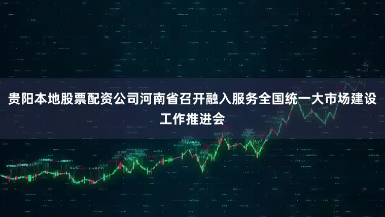 贵阳本地股票配资公司河南省召开融入服务全国统一大市场建设工作推进会
