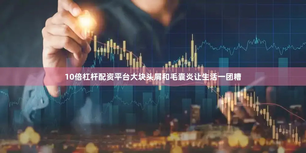 10倍杠杆配资平台大块头屑和毛囊炎让生活一团糟