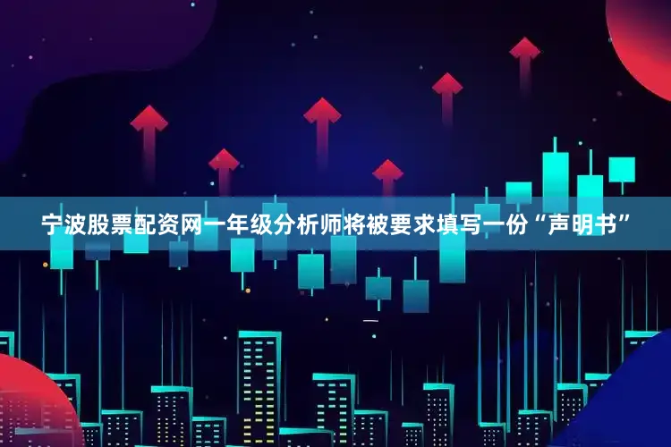 宁波股票配资网一年级分析师将被要求填写一份“声明书”