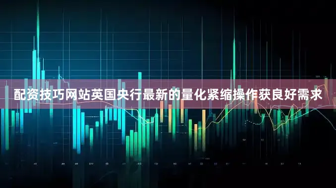 配资技巧网站英国央行最新的量化紧缩操作获良好需求