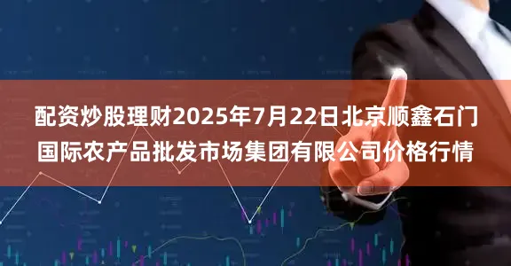 配资炒股理财2025年7月22日北京顺鑫石门国际农产品批发市场集团有限公司价格行情