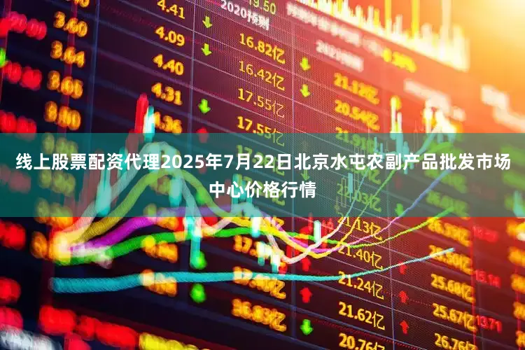 线上股票配资代理2025年7月22日北京水屯农副产品批发市场中心价格行情