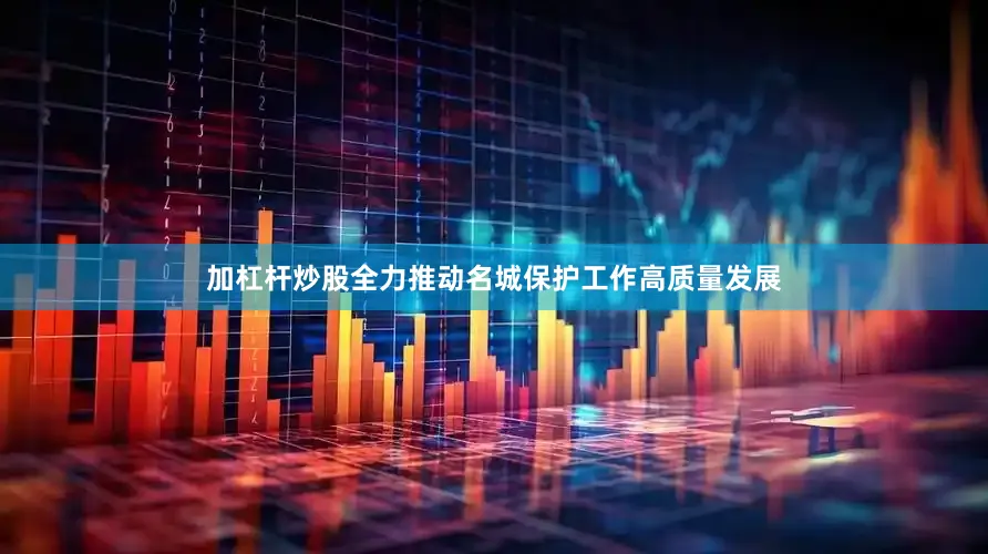 加杠杆炒股全力推动名城保护工作高质量发展
