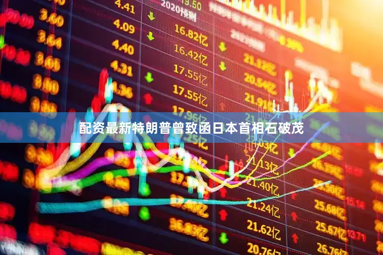 配资最新特朗普曾致函日本首相石破茂