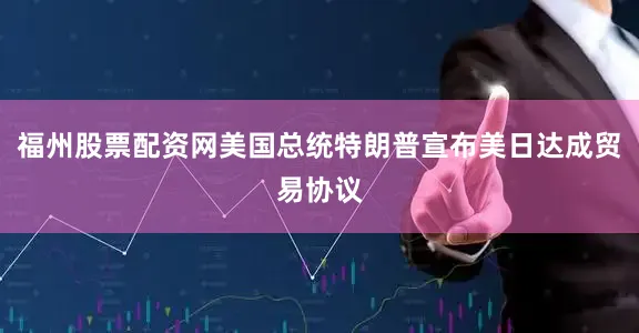 福州股票配资网美国总统特朗普宣布美日达成贸易协议