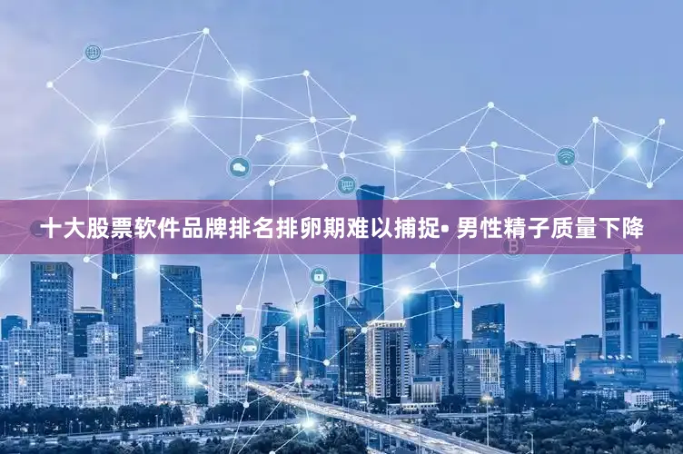 十大股票软件品牌排名排卵期难以捕捉• 男性精子质量下降