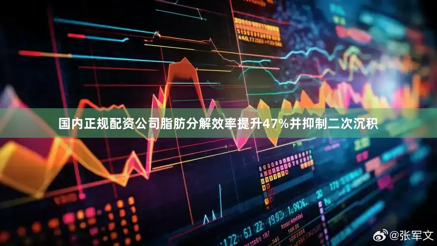 国内正规配资公司脂肪分解效率提升47%并抑制二次沉积